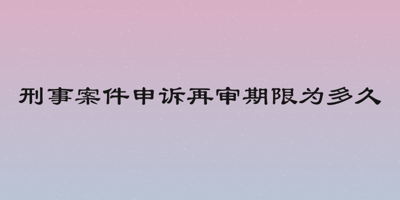 刑事案件申诉再审期限为多久
