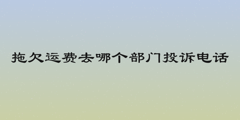 拖欠运费去哪个部门投诉电话