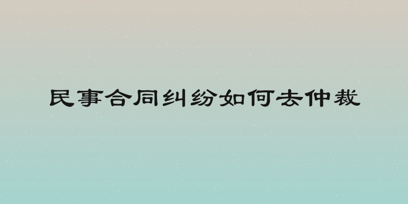 民事合同纠纷如何去仲裁