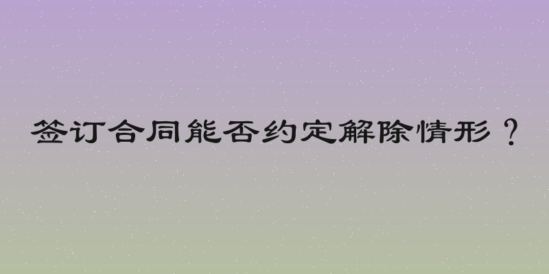 签订合同能否约定解除情形？