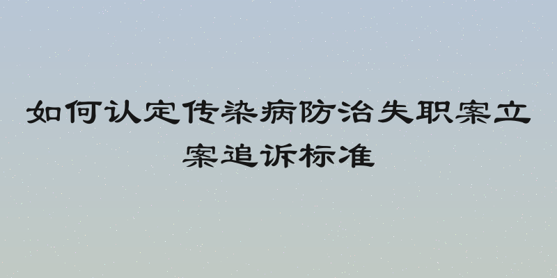 如何认定传染病防治失职案立案追诉标准