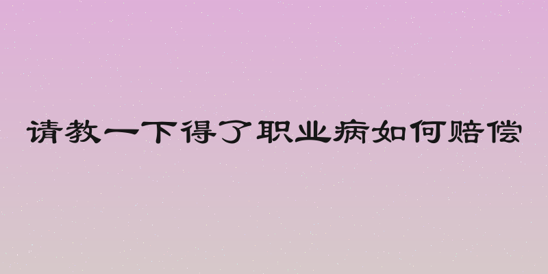 请教一下得了职业病如何赔偿