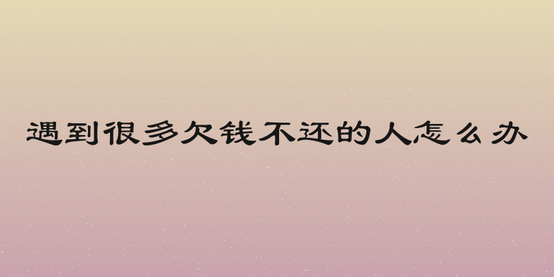 遇到很多欠钱不还的人怎么办