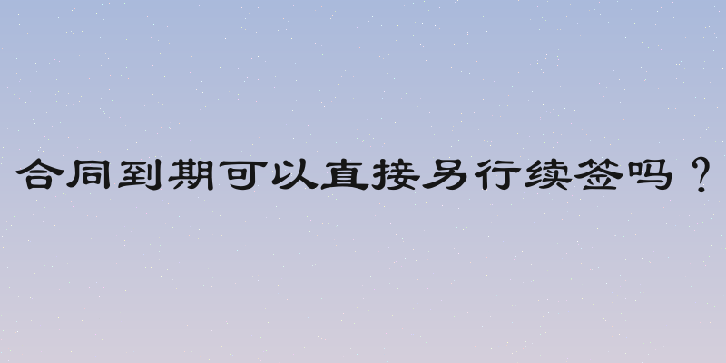 合同到期可以直接另行续签吗？