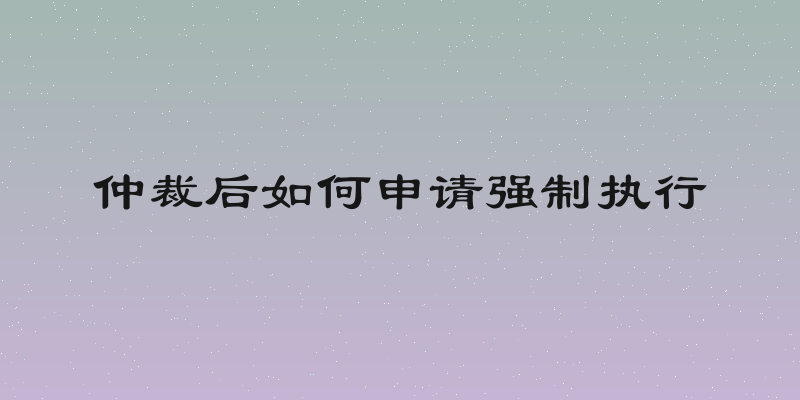 仲裁后如何申请强制执行