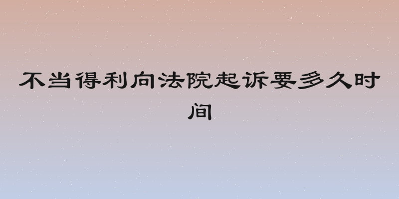 不当得利向法院起诉要多久时间