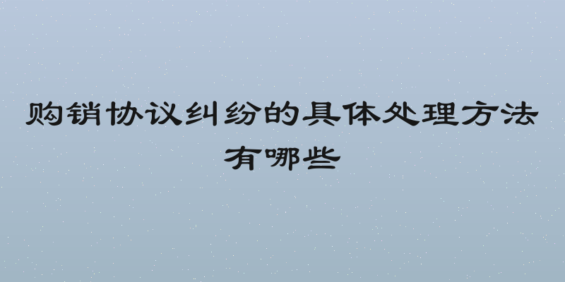 购销协议纠纷的具体处理方法有哪些