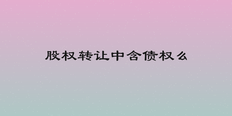 股权转让中含债权么