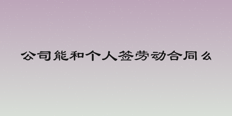 公司能和个人签劳动合同么