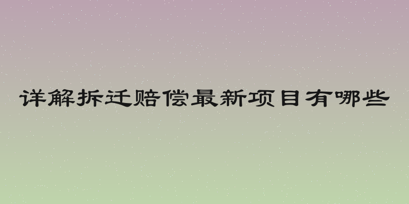 详解拆迁赔偿最新项目有哪些