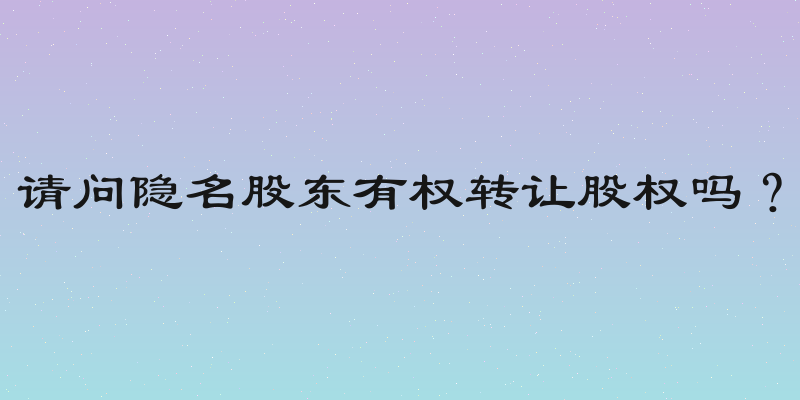 请问隐名股东有权转让股权吗？