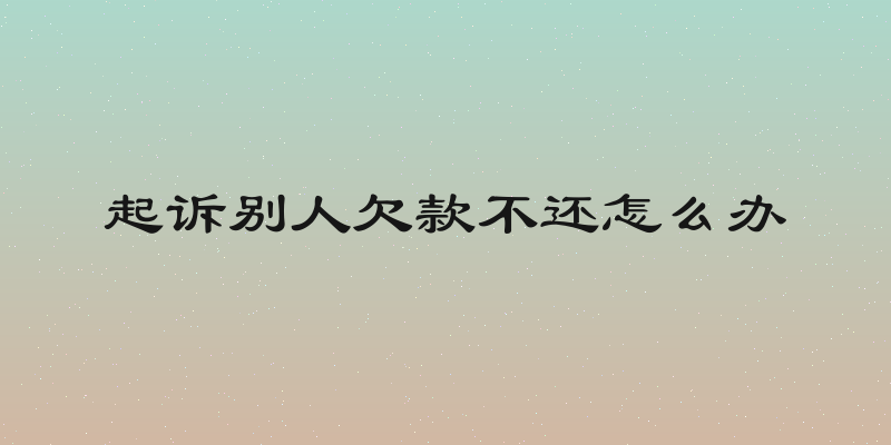 起诉别人欠款不还怎么办
