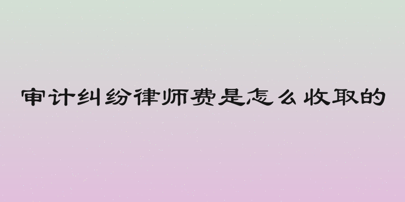 审计纠纷律师费是怎么收取的