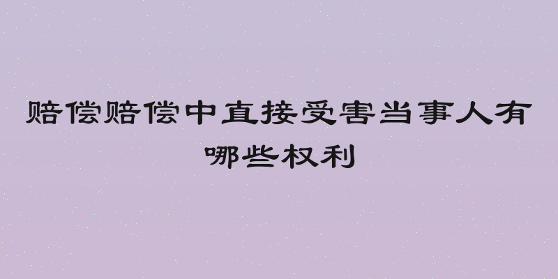 赔偿赔偿中直接受害当事人有哪些权利