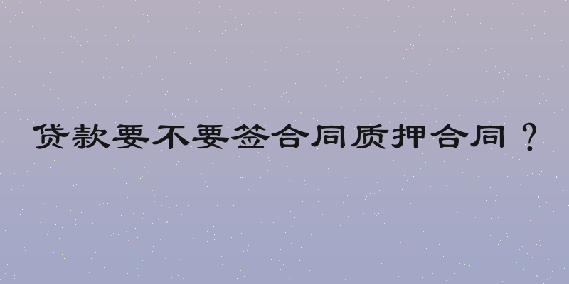 贷款要不要签合同质押合同？
