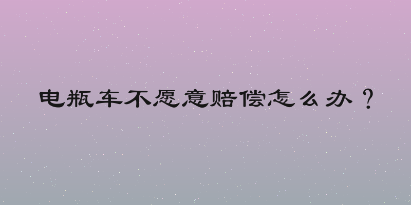 电瓶车不愿意赔偿怎么办？