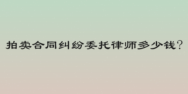 拍卖合同纠纷委托律师多少钱?
