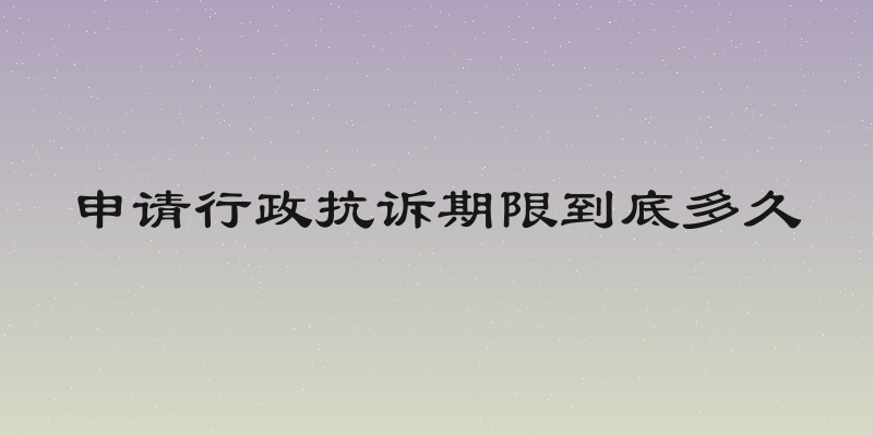 申请行政抗诉期限到底多久