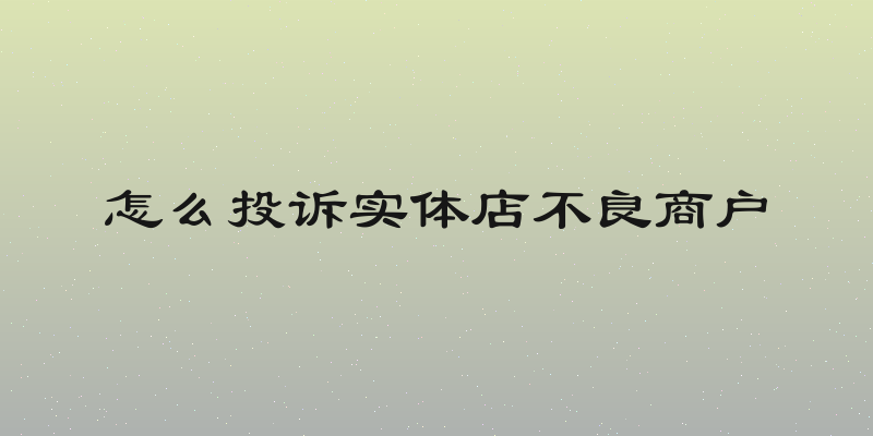怎么投诉实体店不良商户