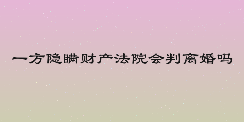 一方隐瞒财产法院会判离婚吗