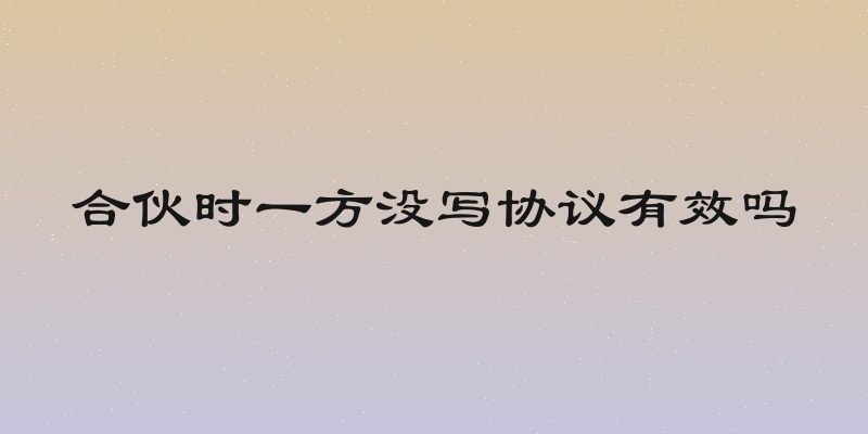 合伙时一方没写协议有效吗