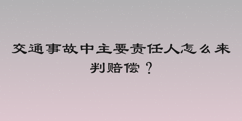交通事故中主要责任人怎么来判赔偿？