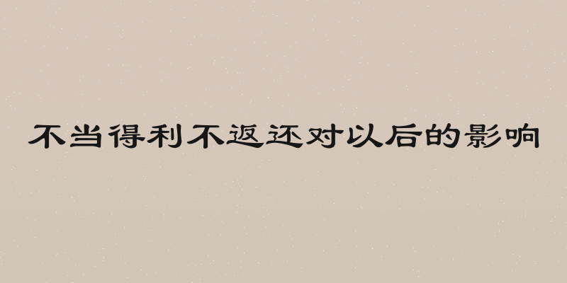 不当得利不返还对以后的影响