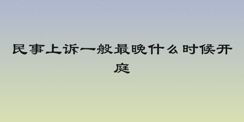 民事上诉一般最晚什么时候开庭