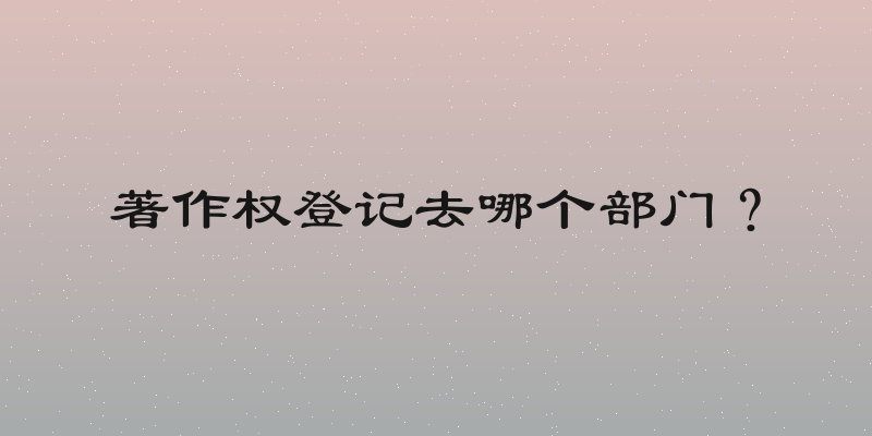 著作权登记去哪个部门？