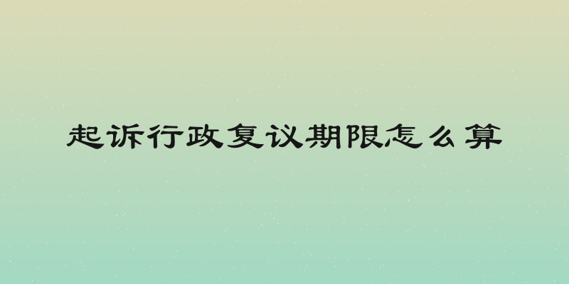 起诉行政复议期限怎么算