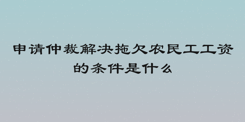 申请仲裁解决拖欠农民工工资的条件是什么