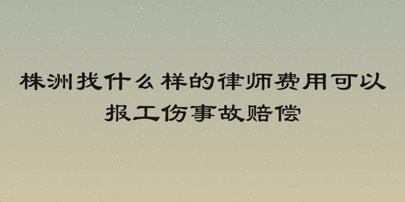 株洲找什么样的律师费用可以报工伤事故赔偿