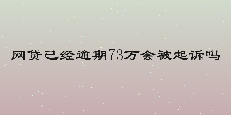 网贷已经逾期73万会被起诉吗