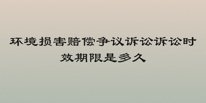 环境损害赔偿争议诉讼诉讼时效期限是多久