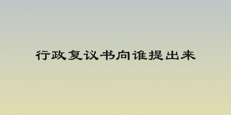 行政复议书向谁提出来