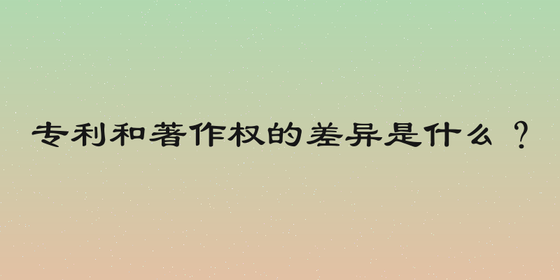 专利和著作权的差异是什么？