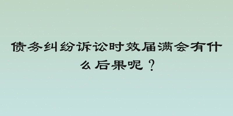 债务纠纷诉讼时效届满会有什么后果呢？