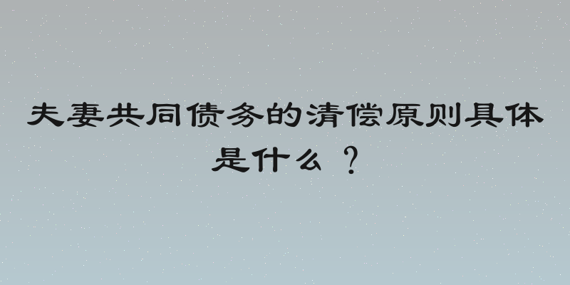 夫妻共同债务的清偿原则具体是什么？
