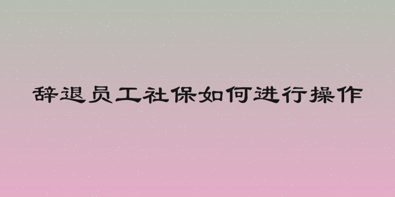 辞退员工社保如何进行操作