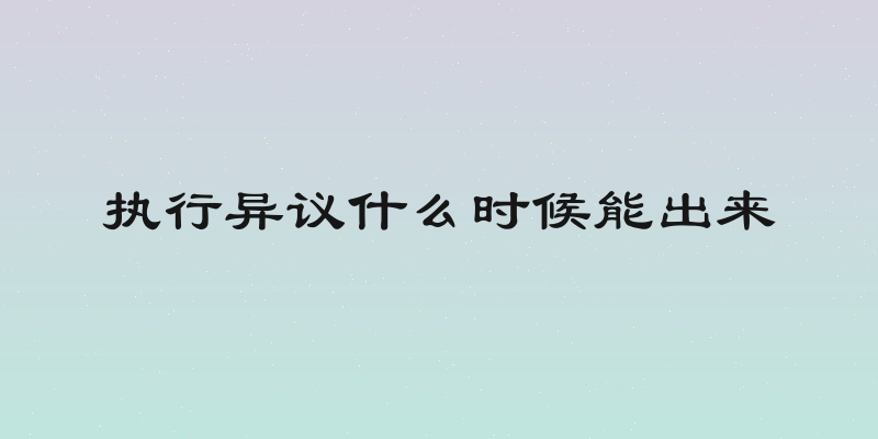 执行异议什么时候能出来