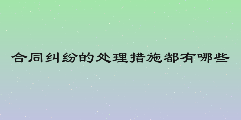 合同纠纷的处理措施都有哪些