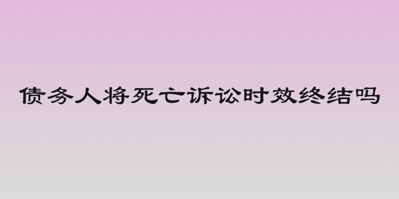 债务人将死亡诉讼时效终结吗