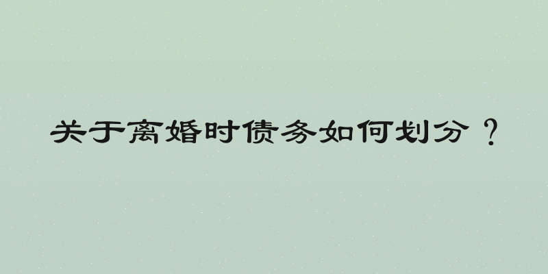 关于离婚时债务如何划分？