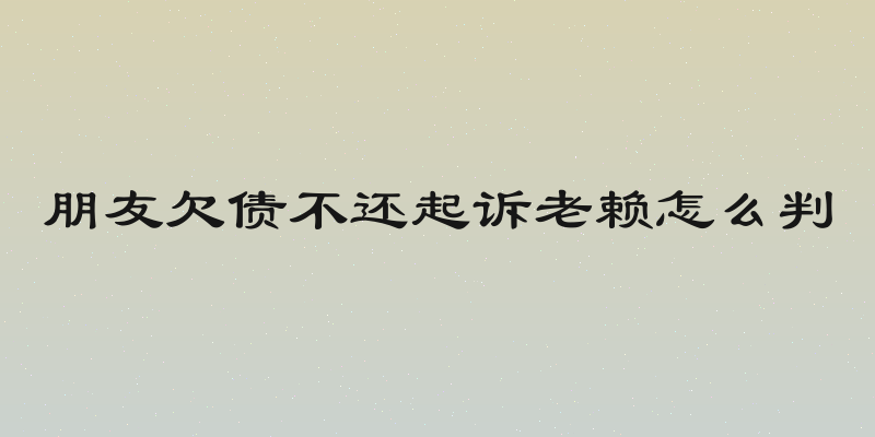 朋友欠债不还起诉老赖怎么判