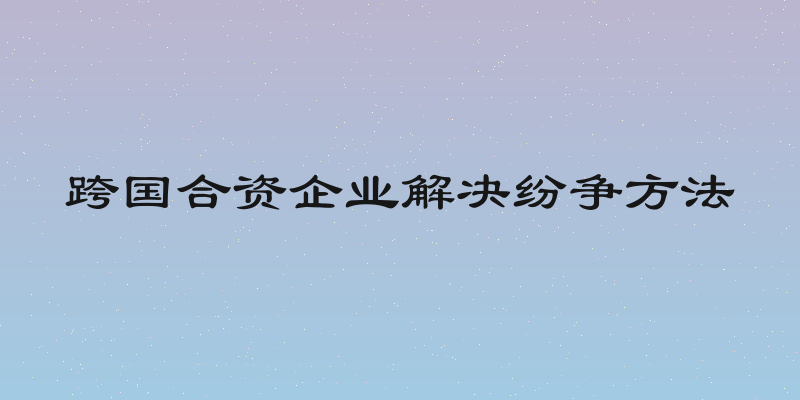 跨国合资企业解决纷争方法