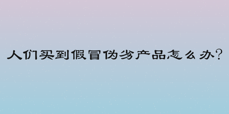 人们买到假冒伪劣产品怎么办?