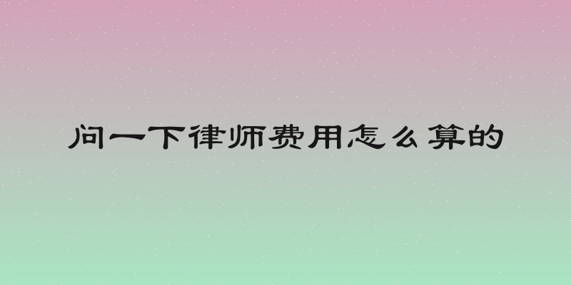 问一下律师费用怎么算的