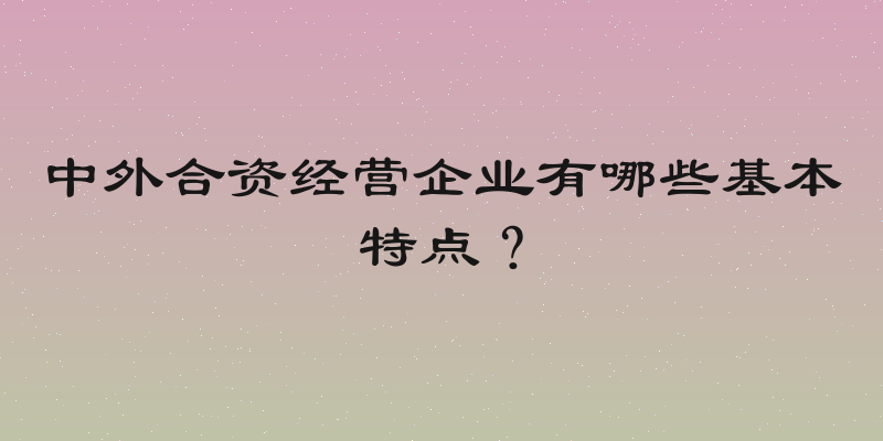 中外合资经营企业有哪些基本特点？
