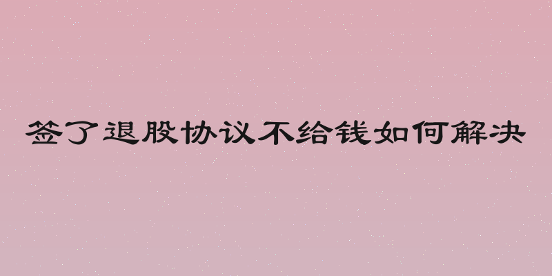 签了退股协议不给钱如何解决
