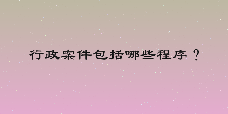 行政案件包括哪些程序？